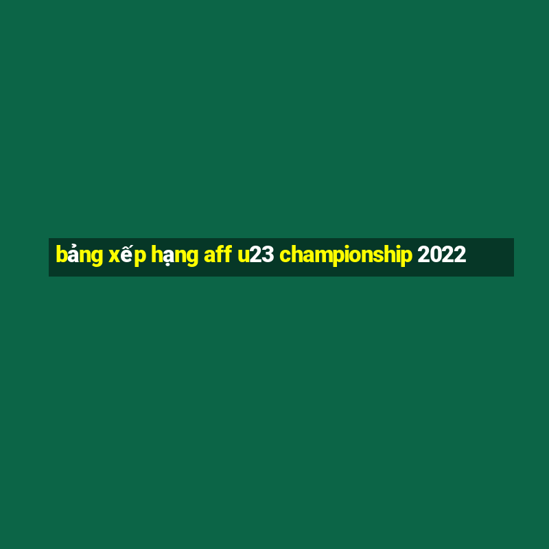 bảng xếp hạng aff u23 championship 2022