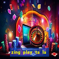 zing play ta la an dau