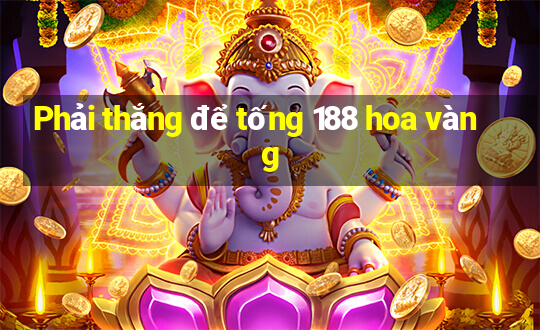 Phải thắng để tống 188 hoa vàng