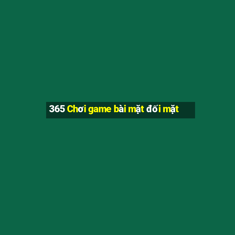 365 Chơi game bài mặt đối mặt