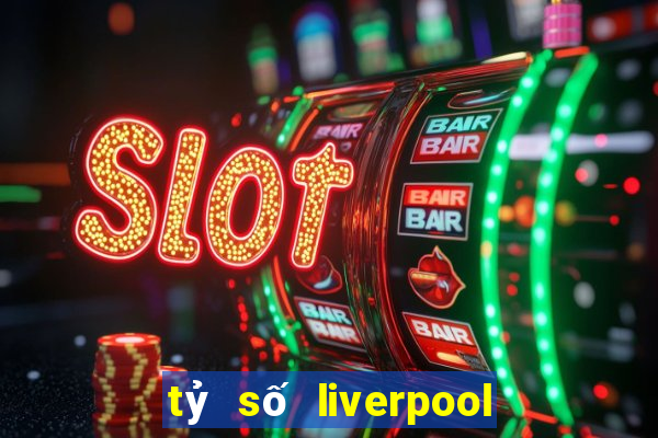 tỷ số liverpool hôm qua