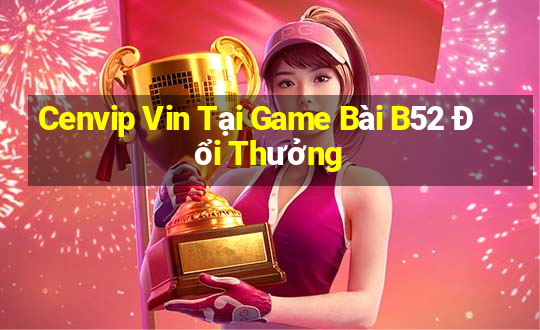 Cenvip Vin Tại Game Bài B52 Đổi Thưởng