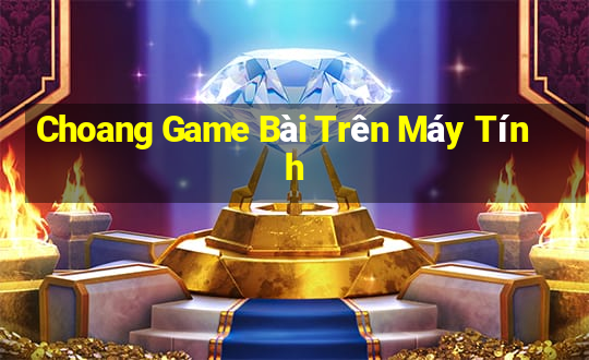 Choang Game Bài Trên Máy Tính