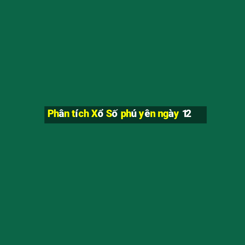 Phân tích Xổ Số phú yên ngày 12