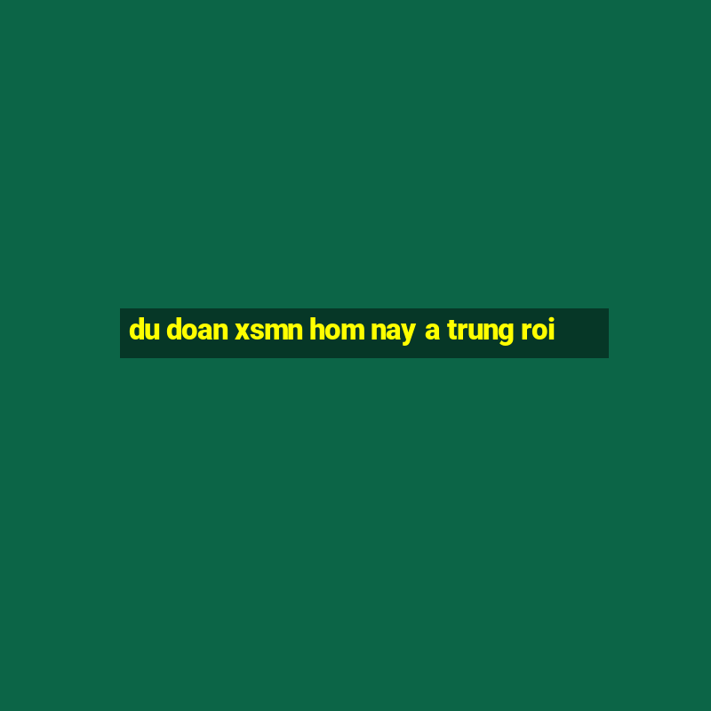 du doan xsmn hom nay a trung roi