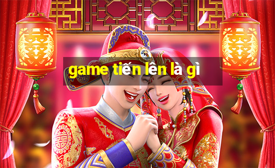 game tiến lên là gì