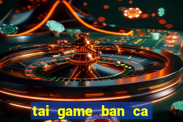 tai game ban ca doi tien that