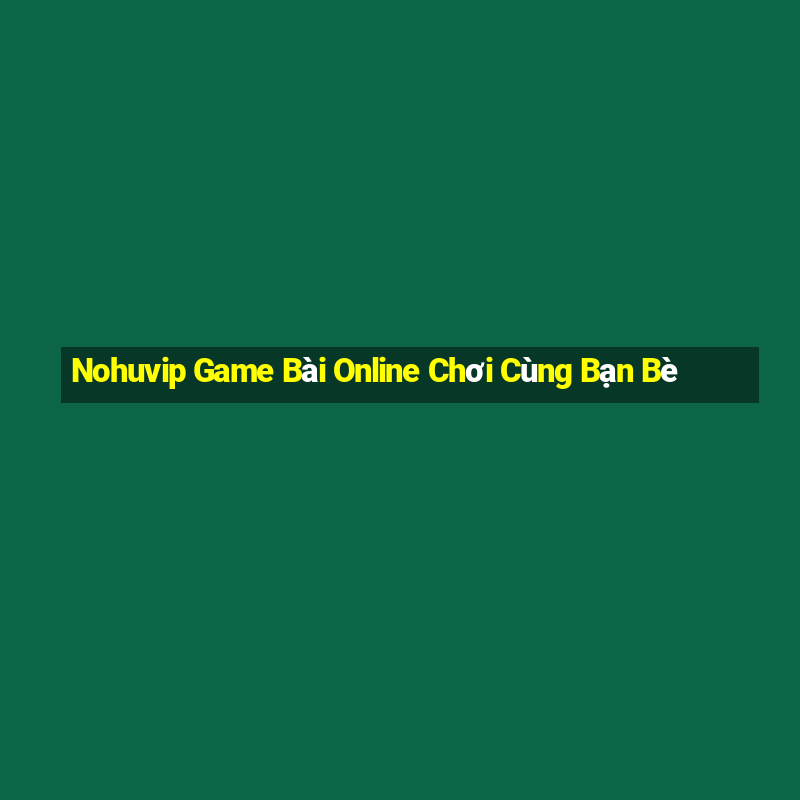 Nohuvip Game Bài Online Chơi Cùng Bạn Bè