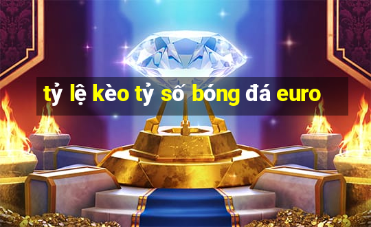 tỷ lệ kèo tỷ số bóng đá euro