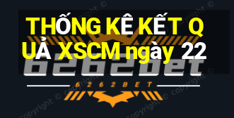 THỐNG KÊ KẾT QUẢ XSCM ngày 22