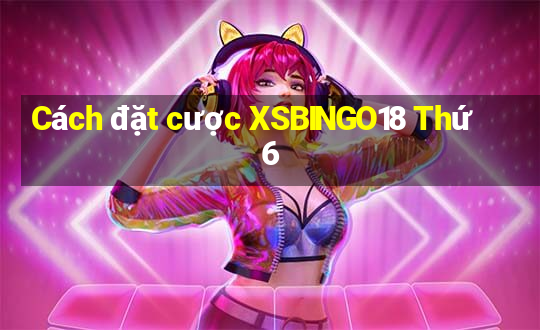 Cách đặt cược XSBINGO18 Thứ 6