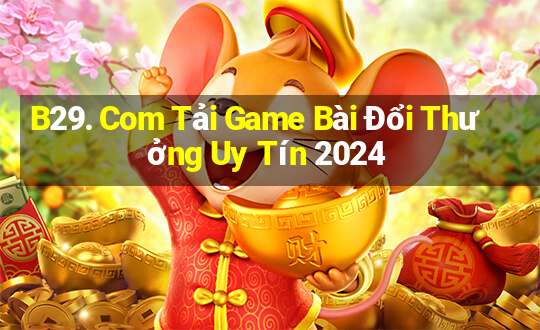 B29. Com Tải Game Bài Đổi Thưởng Uy Tín 2024