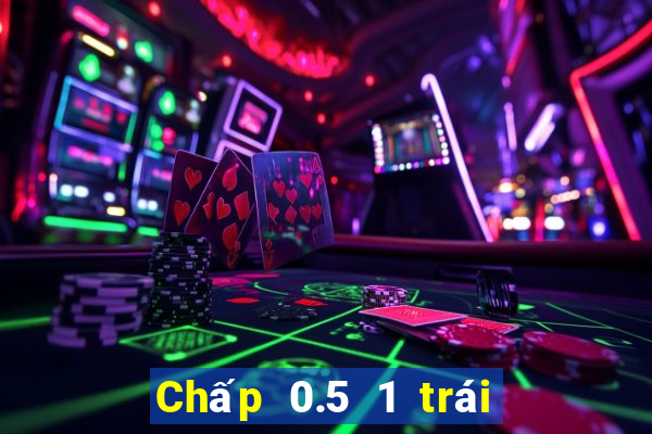 Chấp 0.5 1 trái là sao