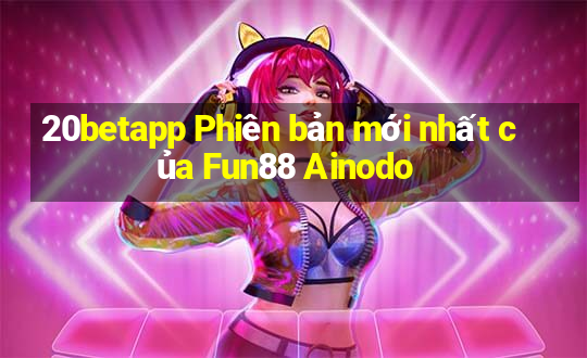 20betapp Phiên bản mới nhất của Fun88 Ainodo