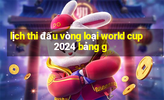 lịch thi đấu vòng loại world cup 2024 bảng g