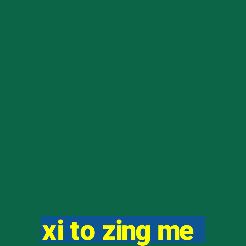 xi to zing me