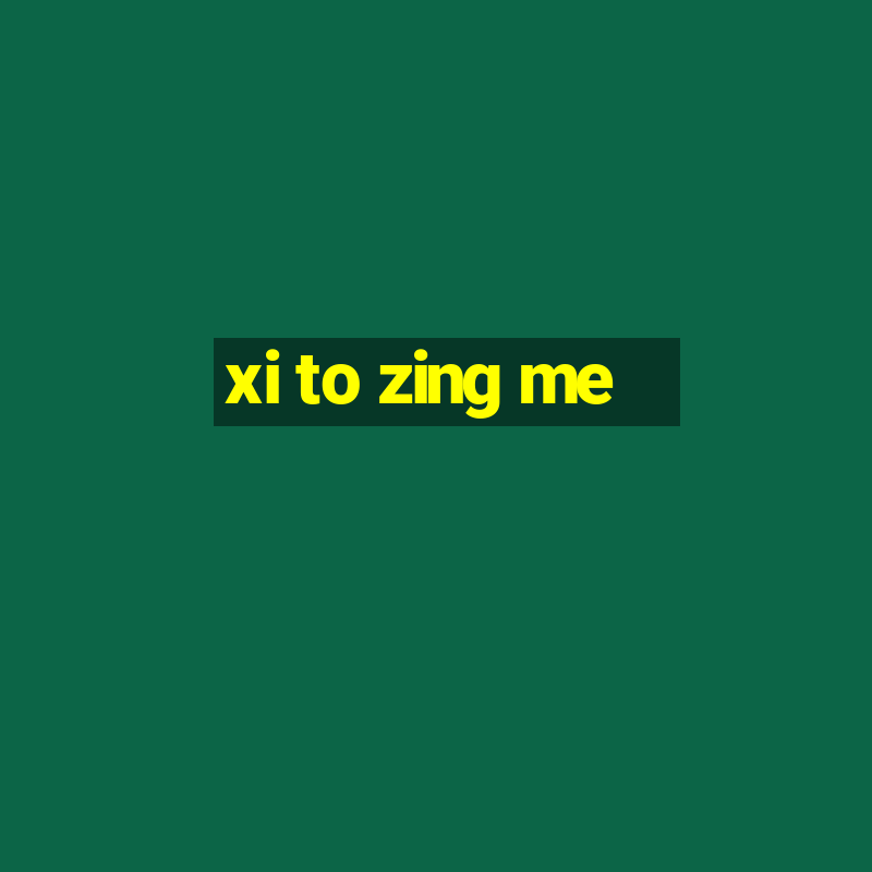 xi to zing me