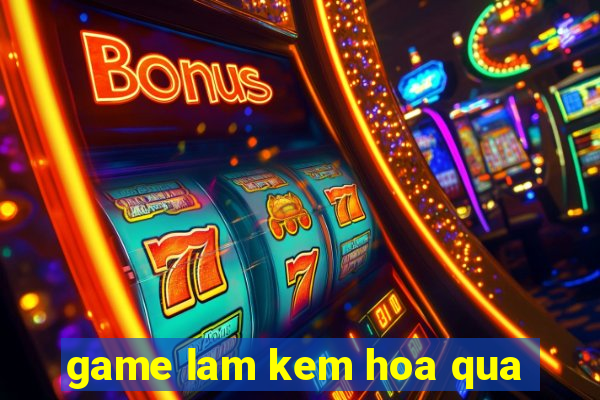 game lam kem hoa qua