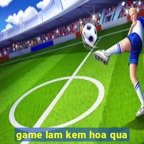 game lam kem hoa qua