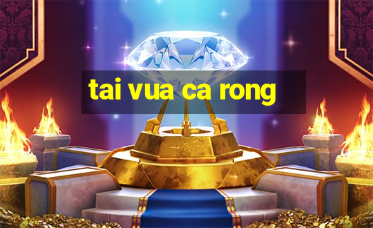 tai vua ca rong