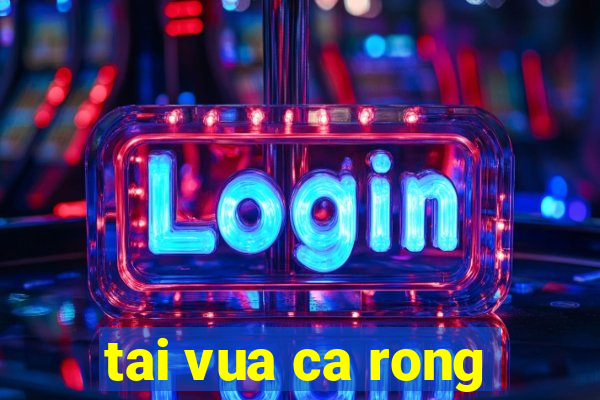 tai vua ca rong