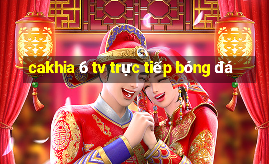 cakhia 6 tv trực tiếp bóng đá