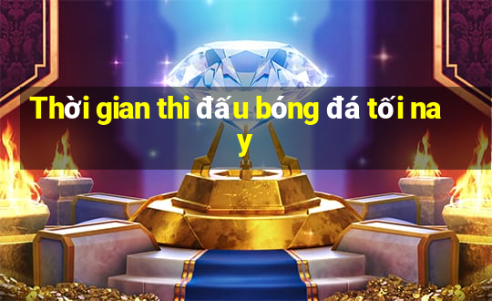 Thời gian thi đấu bóng đá tối nay