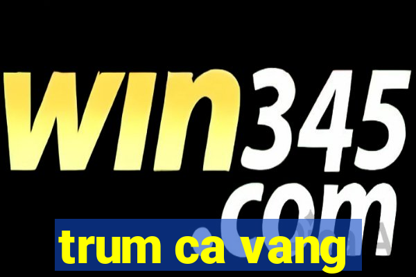 trum ca vang