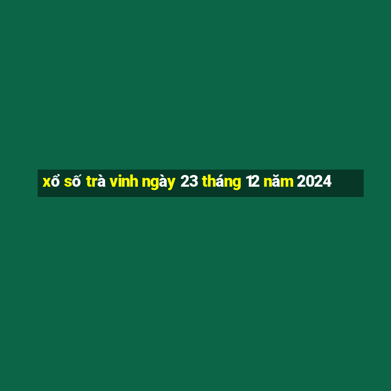 xổ số trà vinh ngày 23 tháng 12 năm 2024