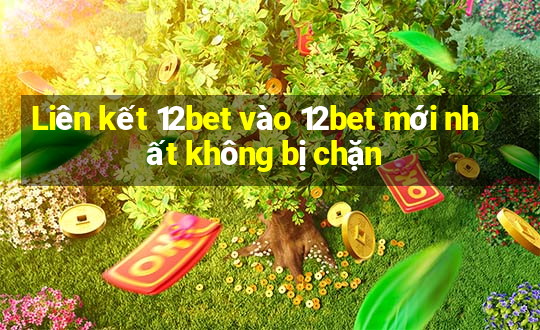 Liên kết 12bet vào 12bet mới nhất không bị chặn