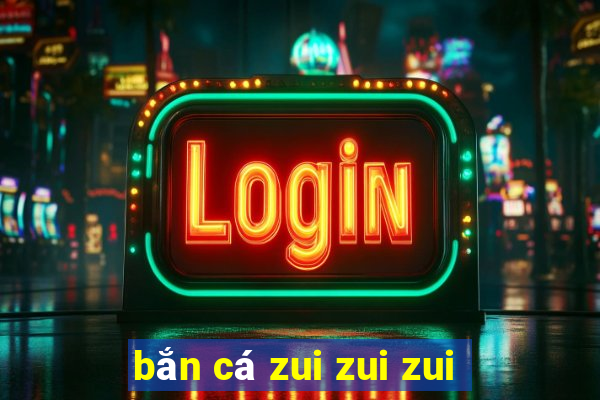 bắn cá zui zui zui