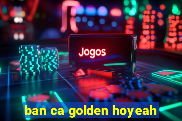 ban ca golden hoyeah