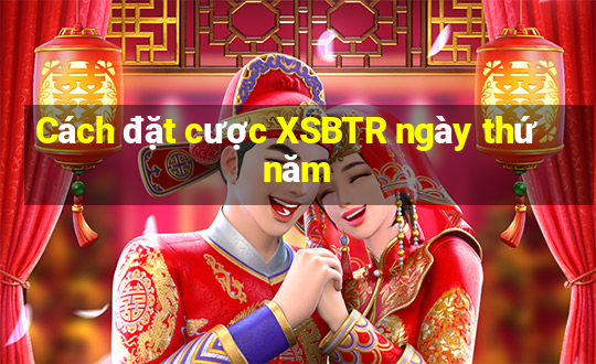 Cách đặt cược XSBTR ngày thứ năm