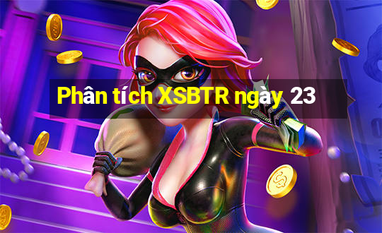 Phân tích XSBTR ngày 23