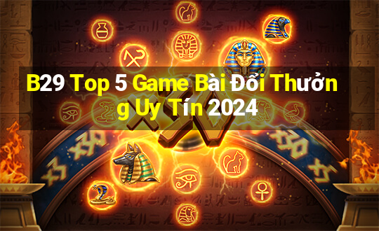 B29 Top 5 Game Bài Đổi Thưởng Uy Tín 2024