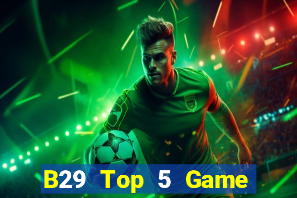 B29 Top 5 Game Bài Đổi Thưởng Uy Tín 2024