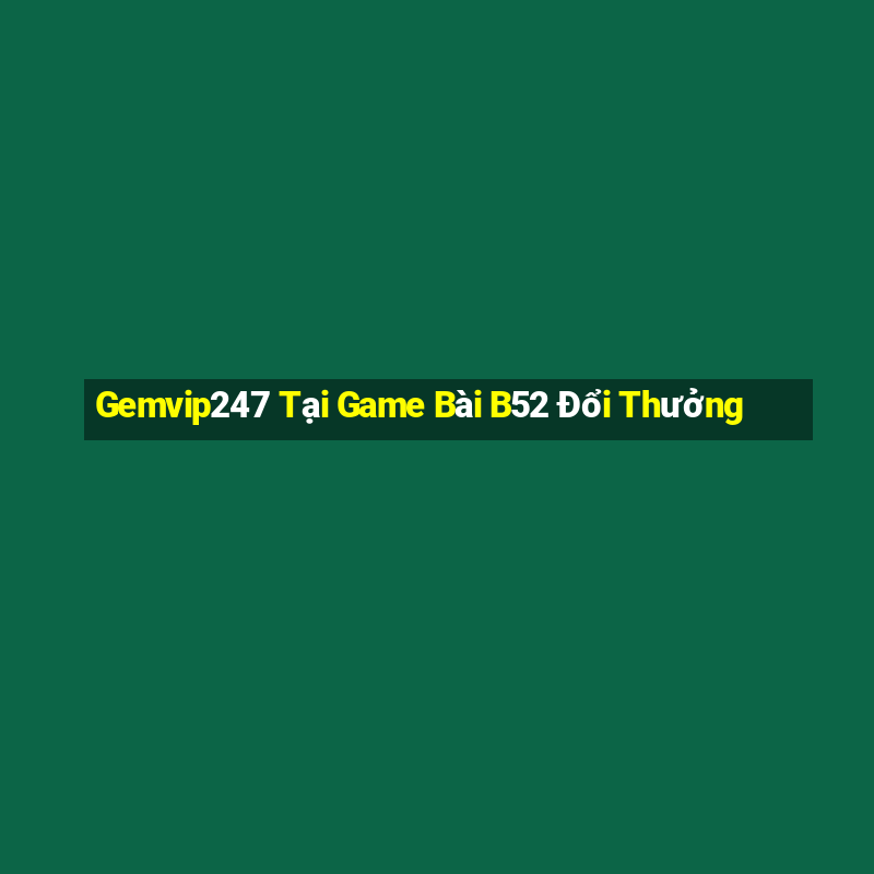 Gemvip247 Tại Game Bài B52 Đổi Thưởng