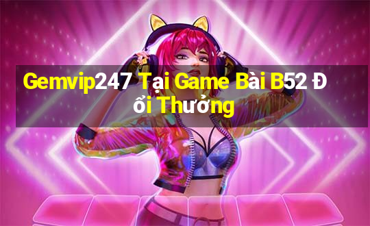 Gemvip247 Tại Game Bài B52 Đổi Thưởng