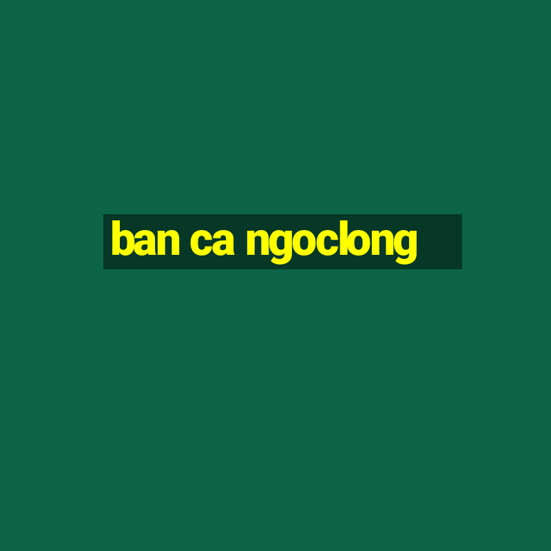 ban ca ngoclong