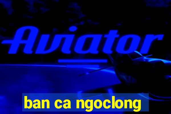 ban ca ngoclong