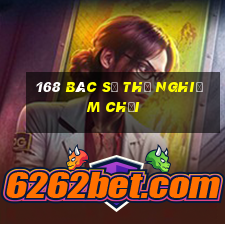 168 bác sĩ thử nghiệm chơi