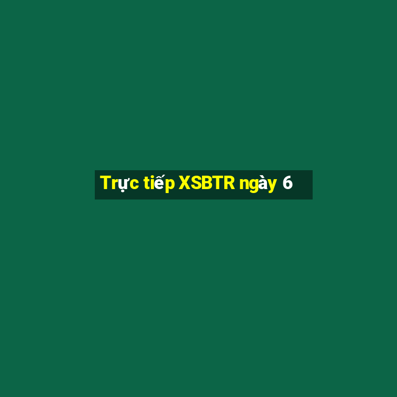 Trực tiếp XSBTR ngày 6