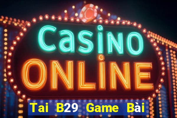 Tai B29 Game Bài Đổi Thưởng Uy Tín