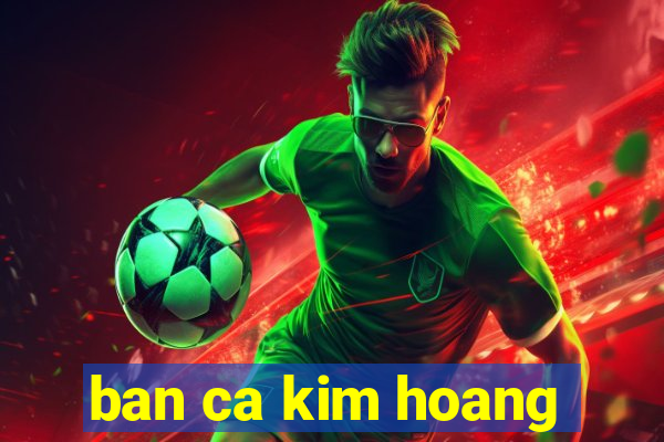 ban ca kim hoang