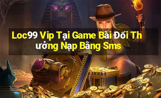 Loc99 Vip Tại Game Bài Đổi Thưởng Nạp Bằng Sms