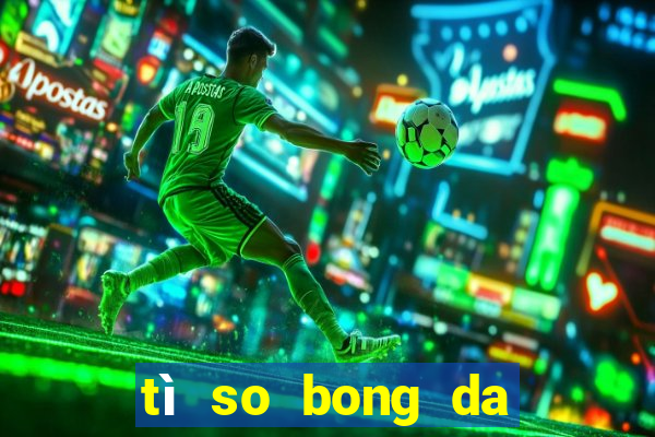 tì so bong da hom nay