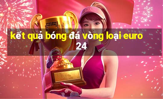 kết quả bóng đá vòng loại euro 24