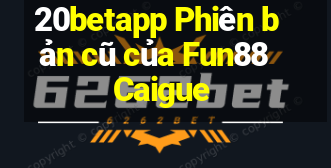 20betapp Phiên bản cũ của Fun88 Caigue