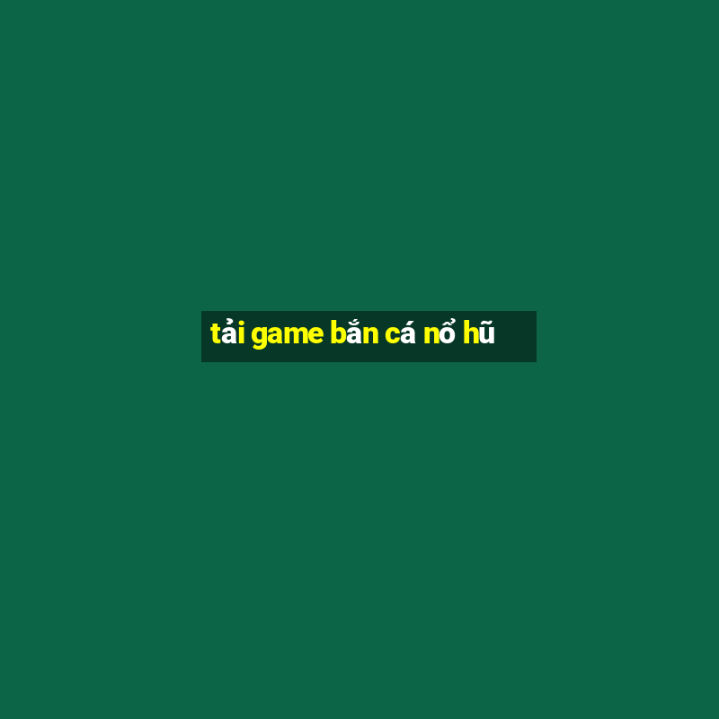 tải game bắn cá nổ hũ