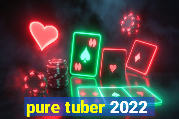 pure tuber 2022